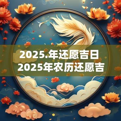 2025.年还愿吉日 2025年农历还愿吉日