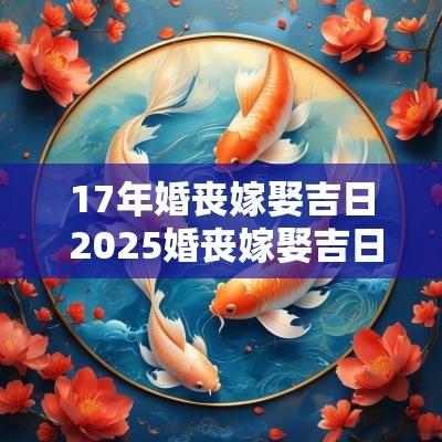 17年婚丧嫁娶吉日 2025婚丧嫁娶吉日大全