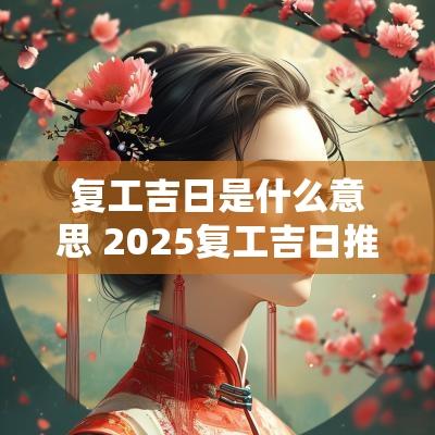 复工吉日是什么意思 2025复工吉日推荐
