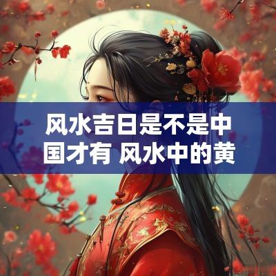 风水吉日是不是中国才有 风水中的黄道吉日