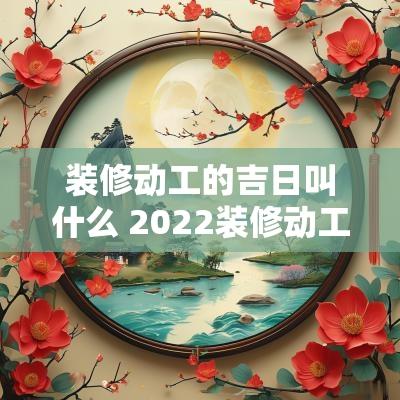 装修动工的吉日叫什么 2025装修动工吉时吉日