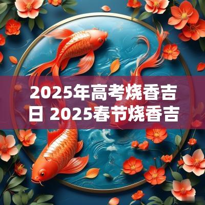 2025年高考烧香吉日 2025春节烧香吉日