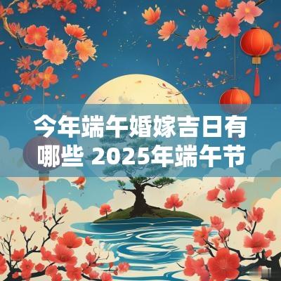 今年端午婚嫁吉日有哪些 2025年端午节宜嫁娶吗