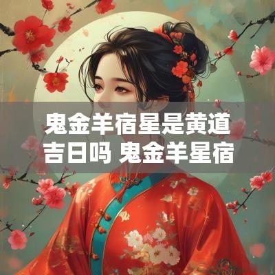 鬼金羊宿星是黄道吉日吗 鬼金羊星宿日是吉日吗