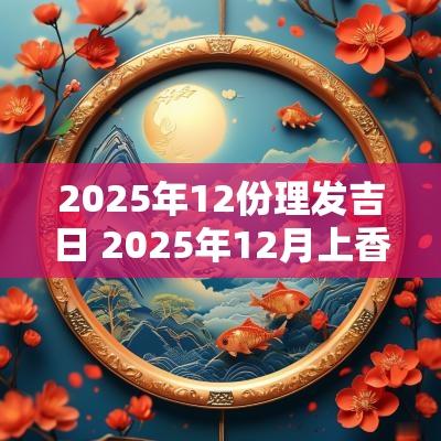 2025年12份理发吉日 2025年12月上香吉日