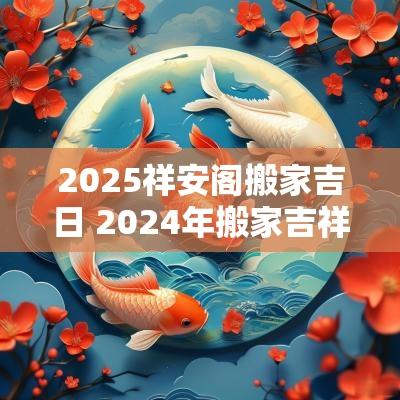 2025祥安阁搬家吉日 2025年搬家吉祥日