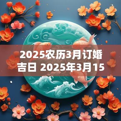 2025农历3月订婚吉日 2025年3月15号订婚黄道吉日