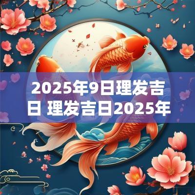 2025年9日理发吉日 理发吉日2025年2月