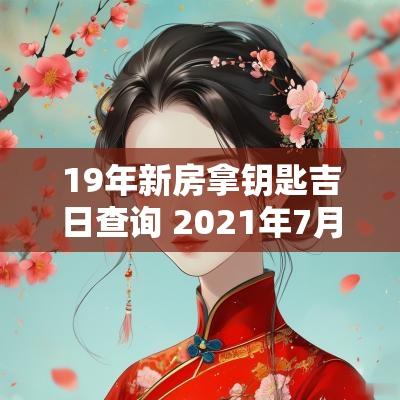 19年新房拿钥匙吉日查询 2025年7月接新房钥匙吉日