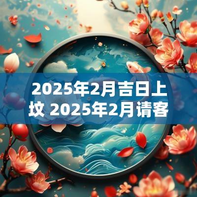 2025年2月吉日上坟 2025年2月请客吉日