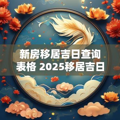 新房移居吉日查询表格 2025移居吉日查询