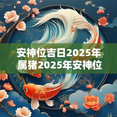 安神位吉日2025年 属猪2025年安神位吉日