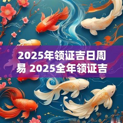 2025年领证吉日周易 2025全年领证吉日