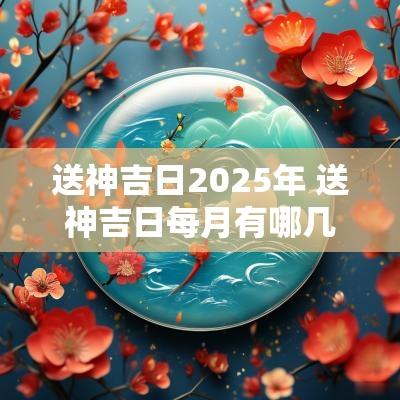 送神吉日2025年 送神吉日每月有哪几日