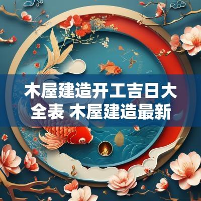 木屋建造开工吉日大全表 木屋建造最新版