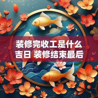 装修完收工是什么吉日 装修结束最后收房要注意什么
