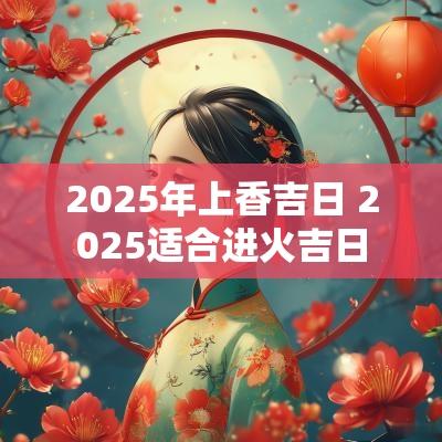 2025年上香吉日 2025适合进火吉日