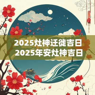 2025灶神迁徙吉日 2025年安灶神吉日