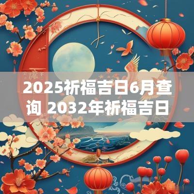 2025祈福吉日6月查询 2032年祈福吉日查询
