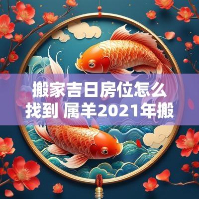 搬家吉日房位怎么找到 属羊2025年搬家吉日吉位
