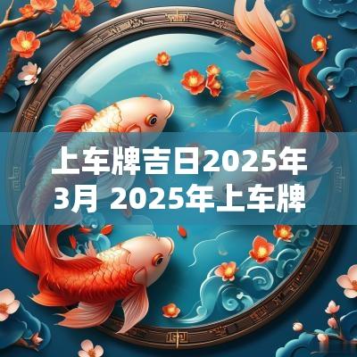 上车牌吉日2025年3月 2025年上车牌选择什么黄道吉日