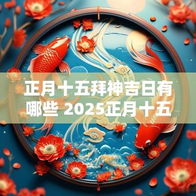 正月十五拜神吉日有哪些 2025正月十五吉日查询