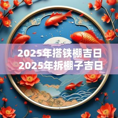 2025年搭铁棚吉日 2025年拆棚子吉日