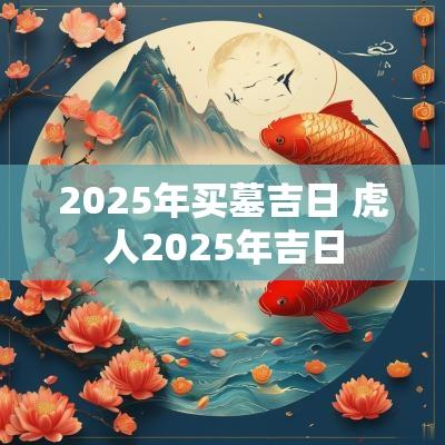 2025年买墓吉日 虎人2025年吉日