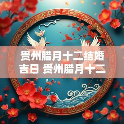 贵州腊月十二结婚吉日 贵州腊月十二结婚