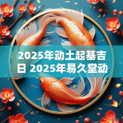 2025年动土起基吉日 2025年易久堂动土吉日