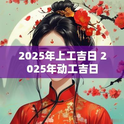 2025年上工吉日 2025年动工吉日