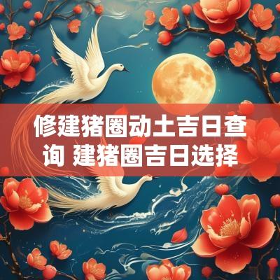 修建猪圈动土吉日查询 建猪圈吉日选择方法
