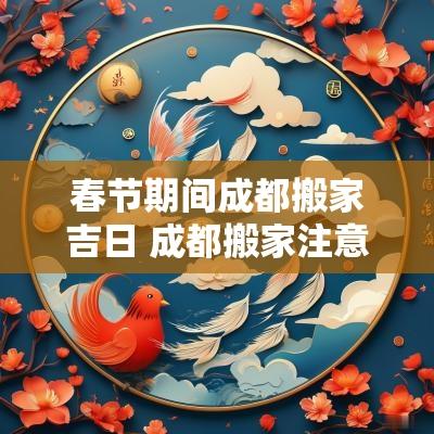 春节期间成都搬家吉日 成都搬家注意事项及禁忌