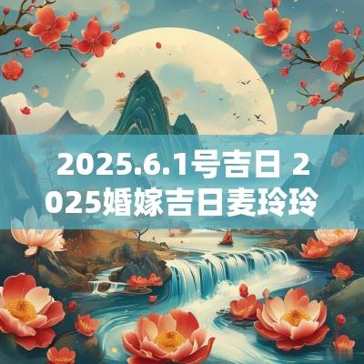 2025.6.1号吉日 2025婚嫁吉日麦玲玲