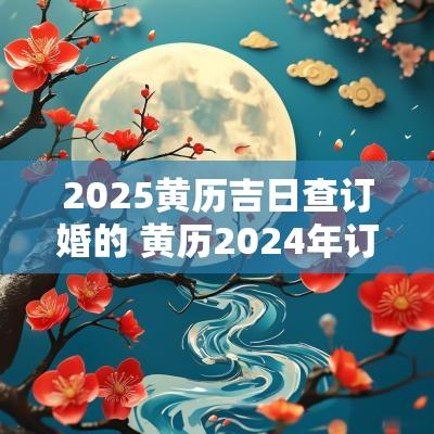 2025黄历吉日查订婚的 黄历2025年订婚黄道吉日查询