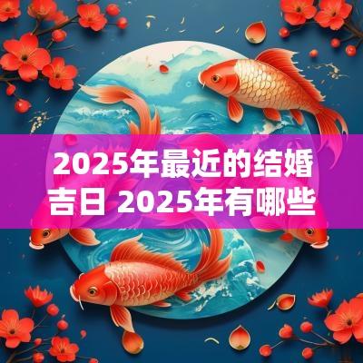 2025年最近的结婚吉日 2025年有哪些适合结婚的吉日