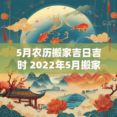 5月农历搬家吉日吉时 2025年5月搬家吉日