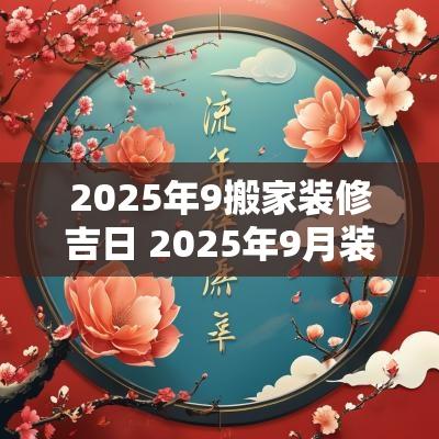 2025年9搬家装修吉日 2025年9月装修吉日