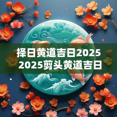 择日黄道吉日2025 2025剪头黄道吉日