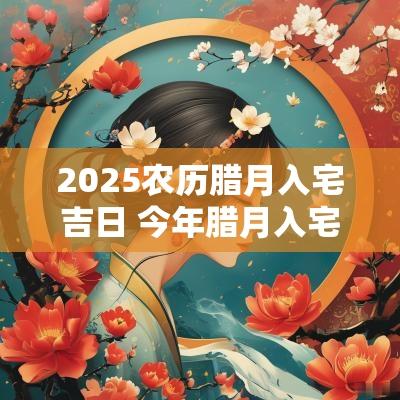 2025农历腊月入宅吉日 今年腊月入宅吉日