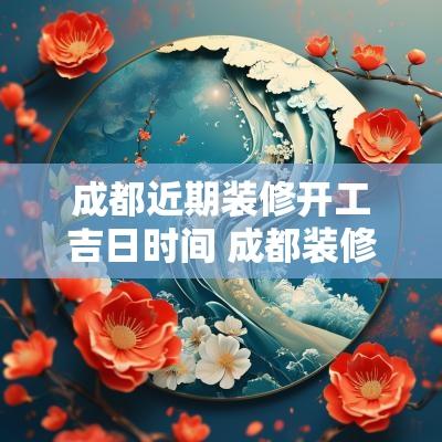 成都近期装修开工吉日时间 成都装修时间规定几点到几点