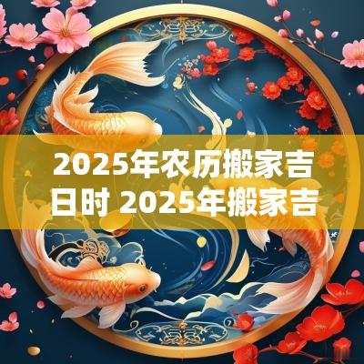 2025年农历搬家吉日时 2025年搬家吉日吉时元旦
