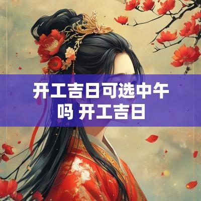开工吉日可选中午吗 开工吉日