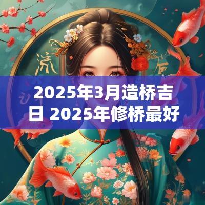2025年3月造桥吉日 2025年修桥最好的吉日