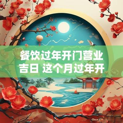 餐饮过年开门营业吉日 这个月过年开工吉日