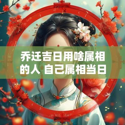 乔迁吉日用啥属相的人 自己属相当日适合乔迁吗