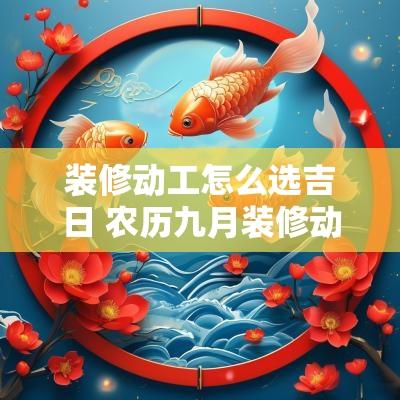 装修动工怎么选吉日 农历九月装修动工吉日