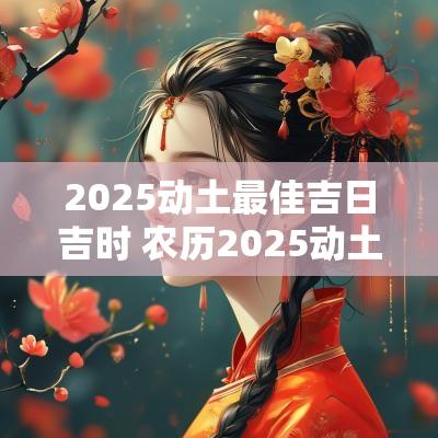 2025动土最佳吉日吉时 农历2025动土吉日查询