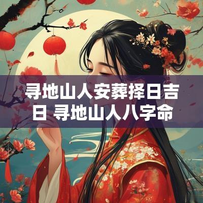 寻地山人安葬择日吉日 寻地山人八字命理