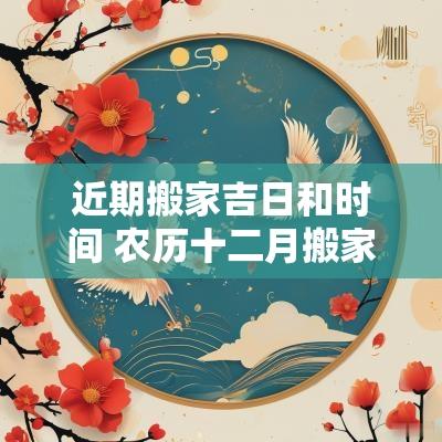 近期搬家吉日和时间 农历十二月搬家吉日